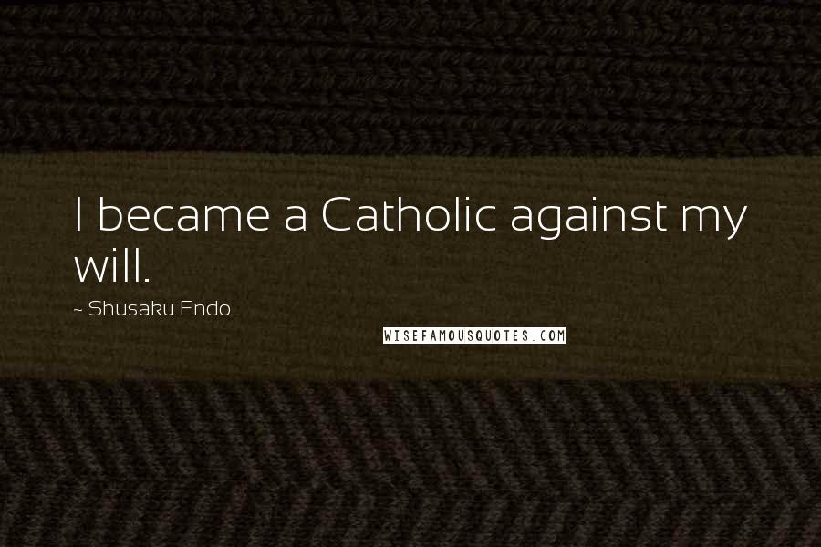 Shusaku Endo Quotes: I became a Catholic against my will.