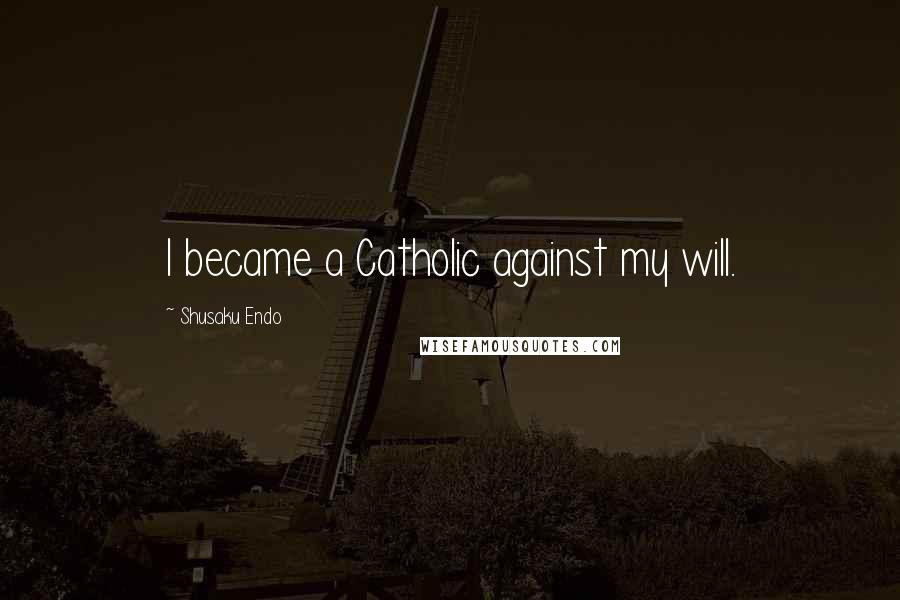 Shusaku Endo Quotes: I became a Catholic against my will.