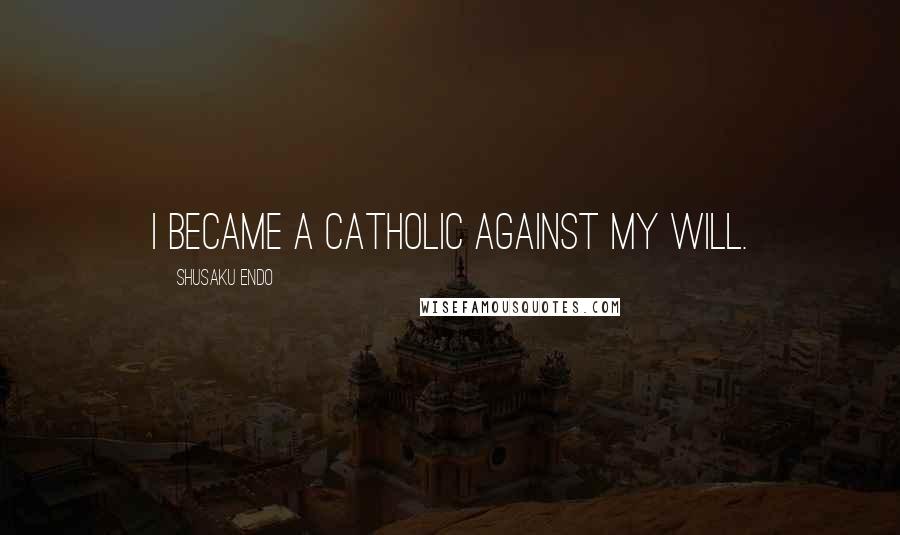 Shusaku Endo Quotes: I became a Catholic against my will.