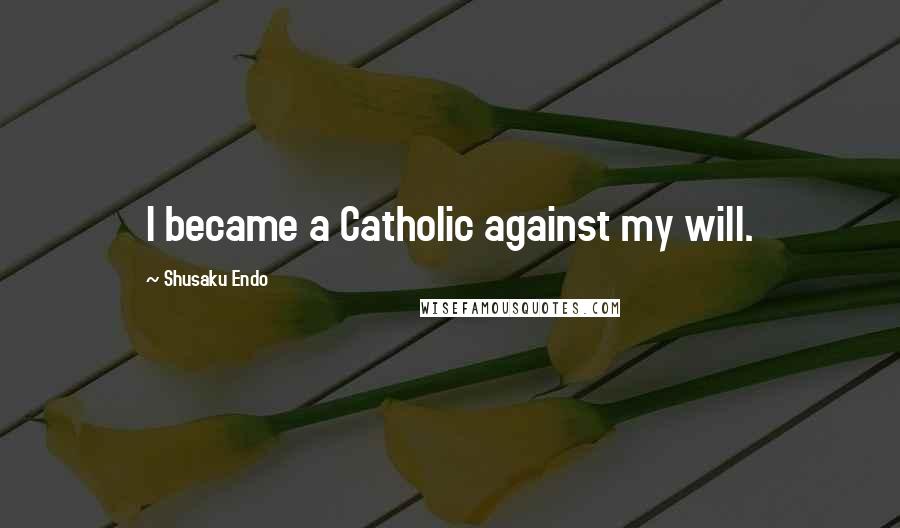 Shusaku Endo Quotes: I became a Catholic against my will.