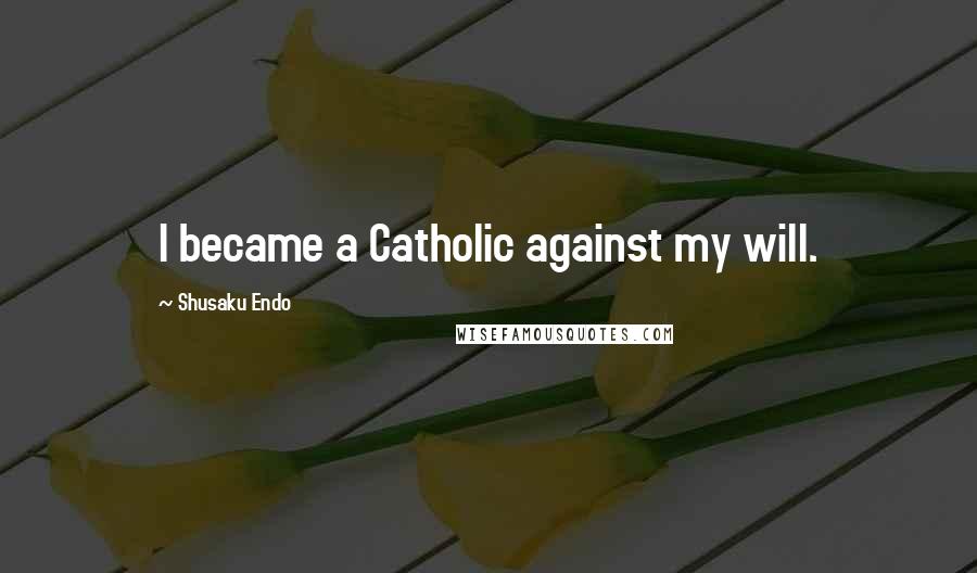 Shusaku Endo Quotes: I became a Catholic against my will.