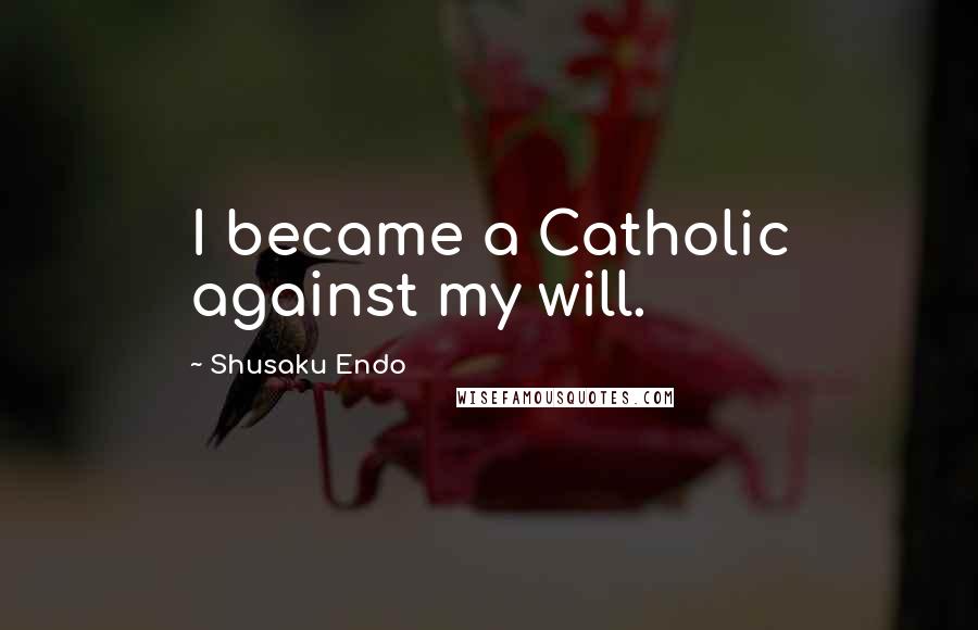 Shusaku Endo Quotes: I became a Catholic against my will.