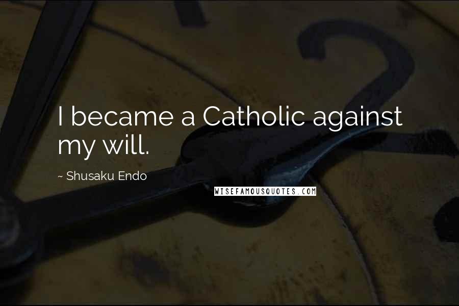 Shusaku Endo Quotes: I became a Catholic against my will.