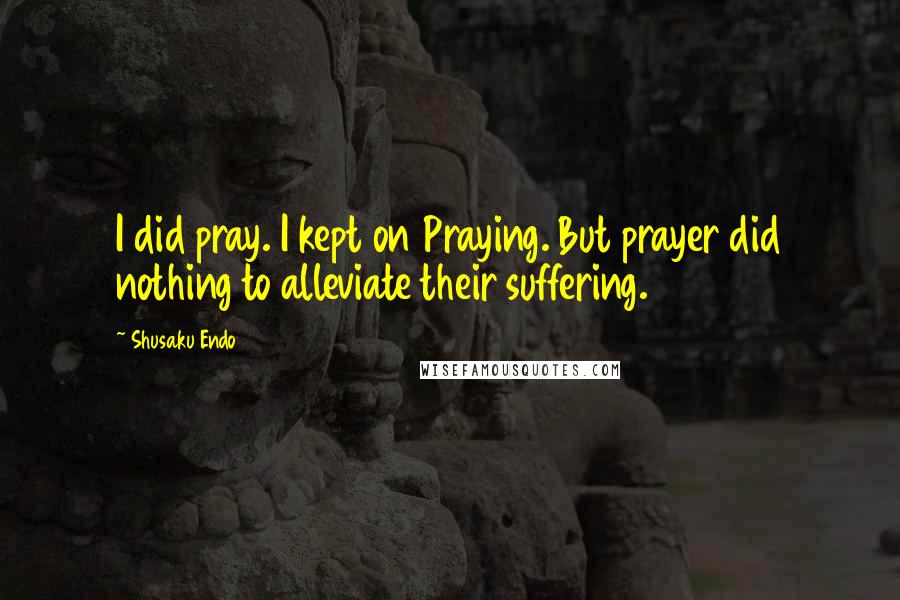 Shusaku Endo Quotes: I did pray. I kept on Praying. But prayer did nothing to alleviate their suffering.