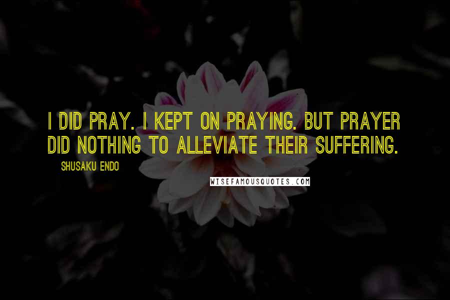 Shusaku Endo Quotes: I did pray. I kept on Praying. But prayer did nothing to alleviate their suffering.