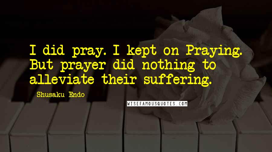 Shusaku Endo Quotes: I did pray. I kept on Praying. But prayer did nothing to alleviate their suffering.