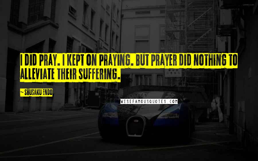 Shusaku Endo Quotes: I did pray. I kept on Praying. But prayer did nothing to alleviate their suffering.