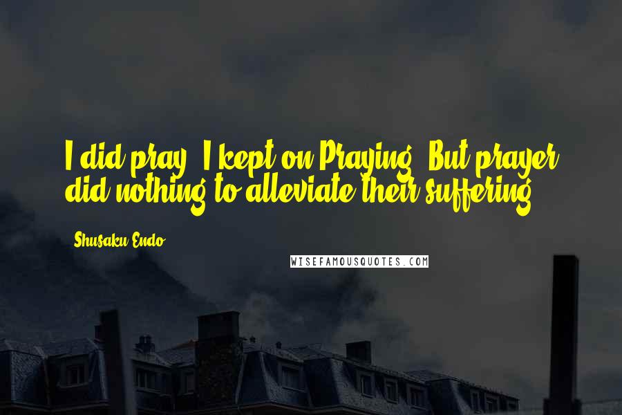 Shusaku Endo Quotes: I did pray. I kept on Praying. But prayer did nothing to alleviate their suffering.
