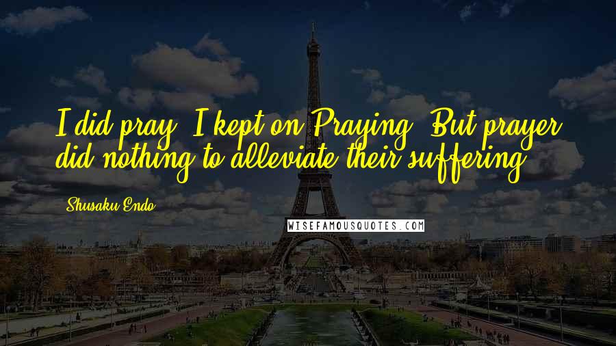 Shusaku Endo Quotes: I did pray. I kept on Praying. But prayer did nothing to alleviate their suffering.