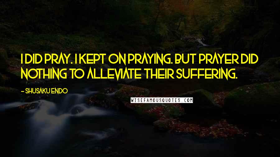 Shusaku Endo Quotes: I did pray. I kept on Praying. But prayer did nothing to alleviate their suffering.