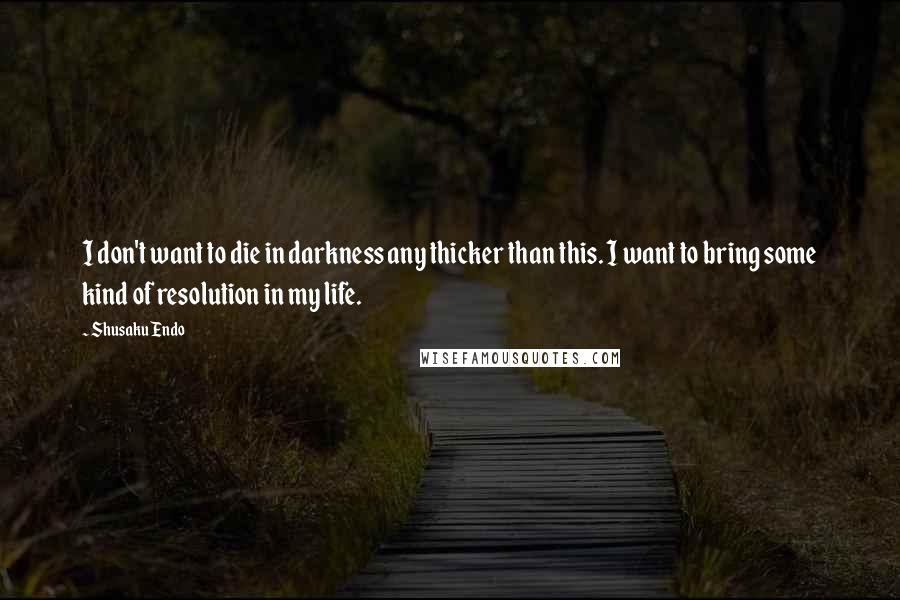 Shusaku Endo Quotes: I don't want to die in darkness any thicker than this. I want to bring some kind of resolution in my life.