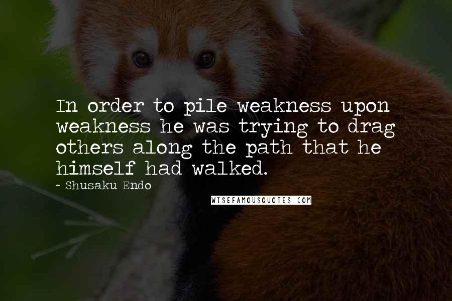 Shusaku Endo Quotes: In order to pile weakness upon weakness he was trying to drag others along the path that he himself had walked.