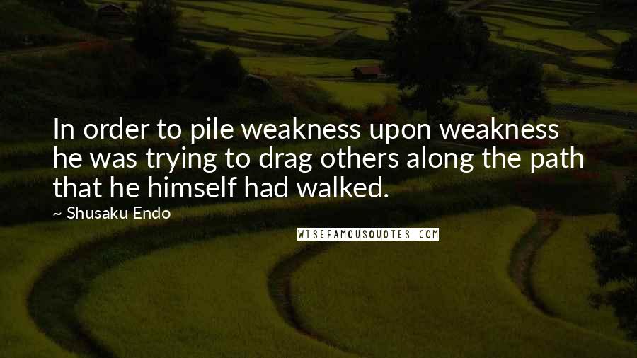 Shusaku Endo Quotes: In order to pile weakness upon weakness he was trying to drag others along the path that he himself had walked.