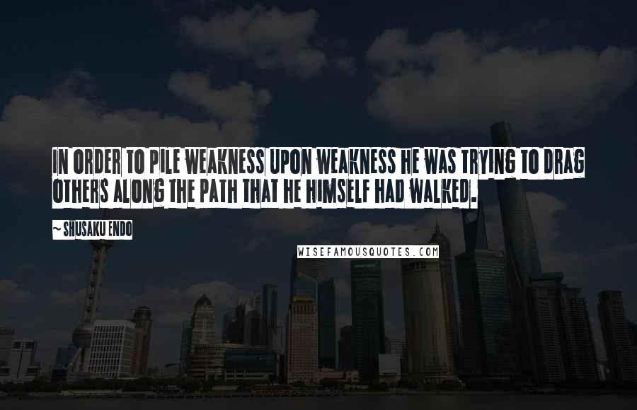 Shusaku Endo Quotes: In order to pile weakness upon weakness he was trying to drag others along the path that he himself had walked.