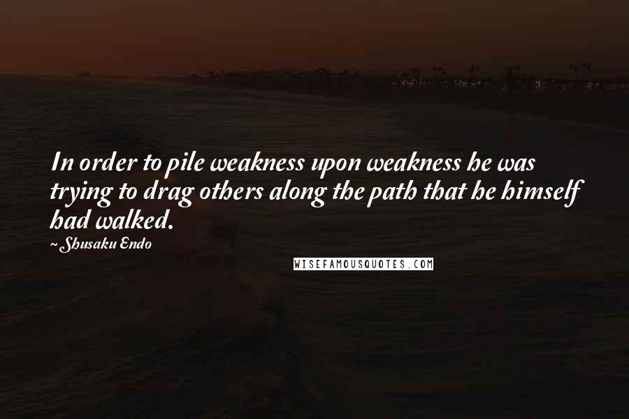 Shusaku Endo Quotes: In order to pile weakness upon weakness he was trying to drag others along the path that he himself had walked.