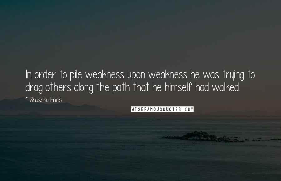 Shusaku Endo Quotes: In order to pile weakness upon weakness he was trying to drag others along the path that he himself had walked.