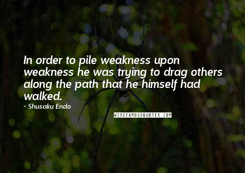 Shusaku Endo Quotes: In order to pile weakness upon weakness he was trying to drag others along the path that he himself had walked.