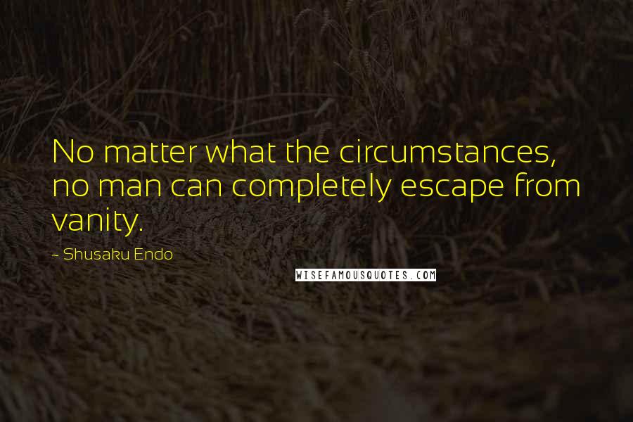 Shusaku Endo Quotes: No matter what the circumstances, no man can completely escape from vanity.