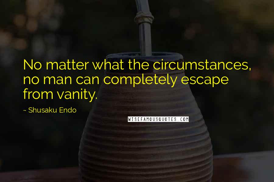 Shusaku Endo Quotes: No matter what the circumstances, no man can completely escape from vanity.
