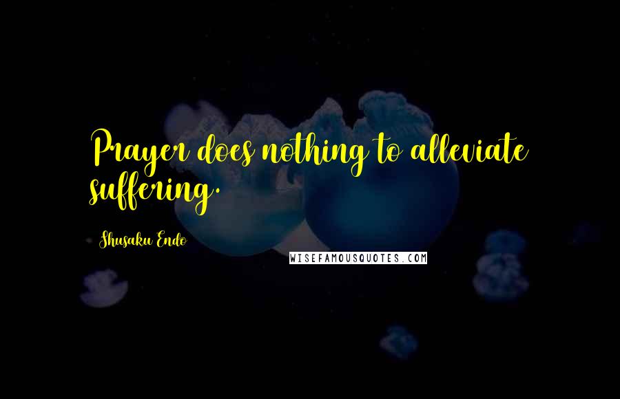 Shusaku Endo Quotes: Prayer does nothing to alleviate suffering.