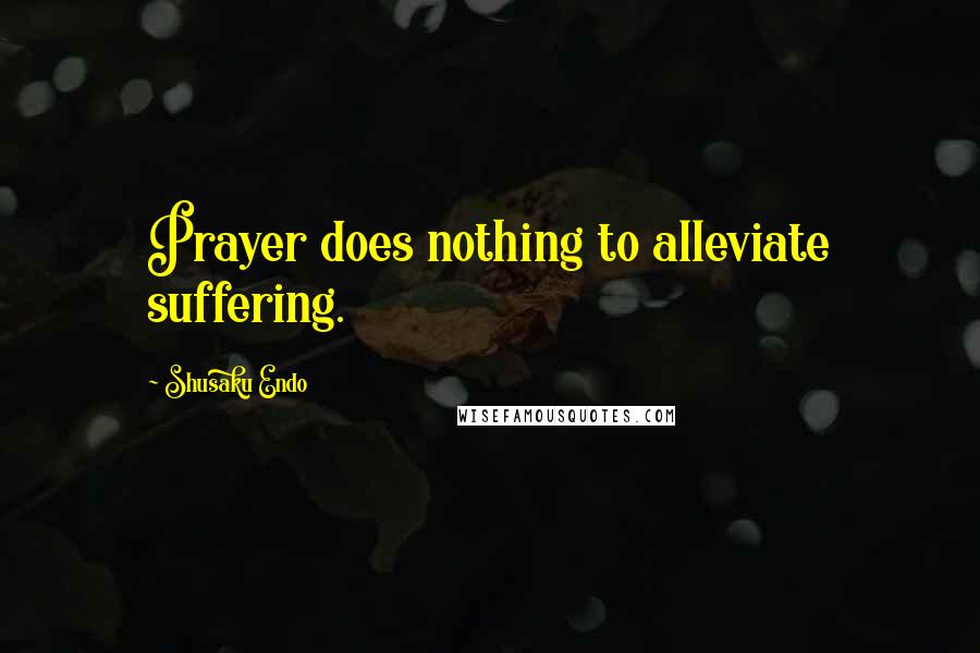 Shusaku Endo Quotes: Prayer does nothing to alleviate suffering.