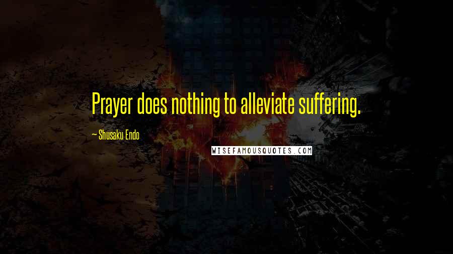 Shusaku Endo Quotes: Prayer does nothing to alleviate suffering.