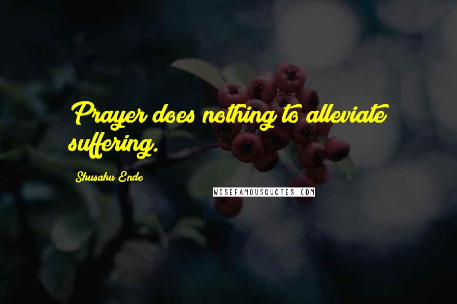 Shusaku Endo Quotes: Prayer does nothing to alleviate suffering.