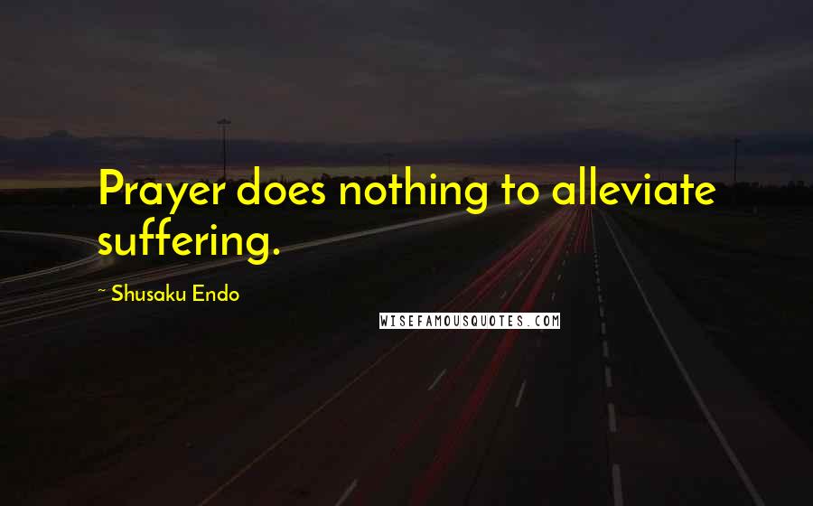 Shusaku Endo Quotes: Prayer does nothing to alleviate suffering.
