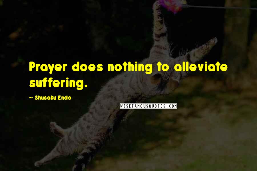 Shusaku Endo Quotes: Prayer does nothing to alleviate suffering.