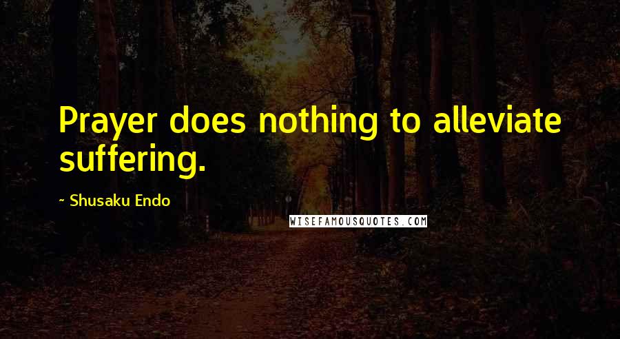 Shusaku Endo Quotes: Prayer does nothing to alleviate suffering.