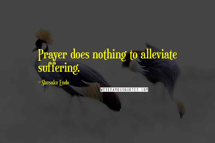 Shusaku Endo Quotes: Prayer does nothing to alleviate suffering.
