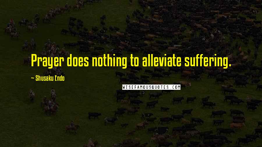 Shusaku Endo Quotes: Prayer does nothing to alleviate suffering.