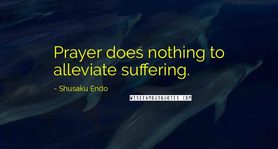 Shusaku Endo Quotes: Prayer does nothing to alleviate suffering.