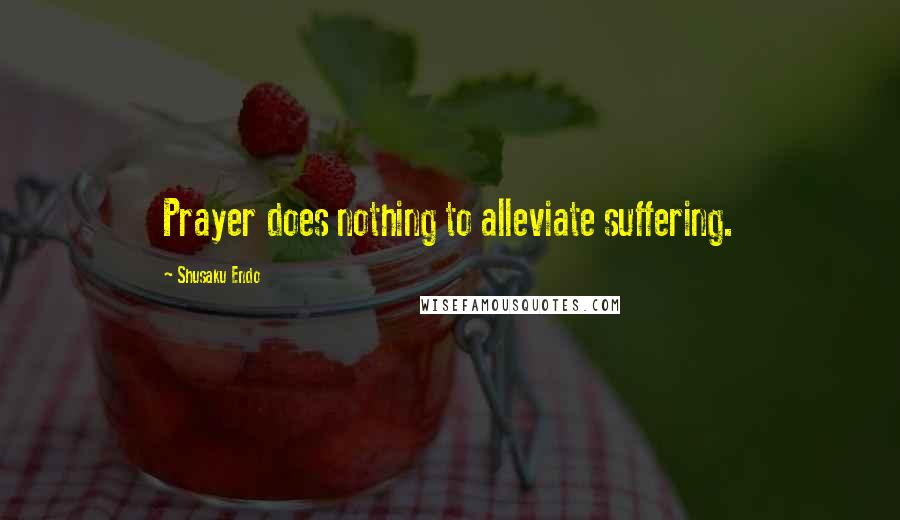 Shusaku Endo Quotes: Prayer does nothing to alleviate suffering.