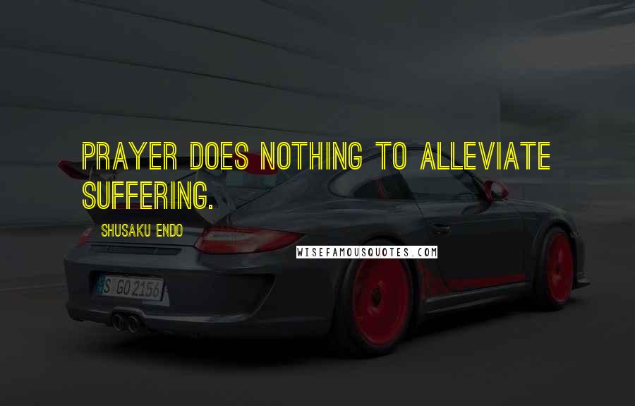 Shusaku Endo Quotes: Prayer does nothing to alleviate suffering.