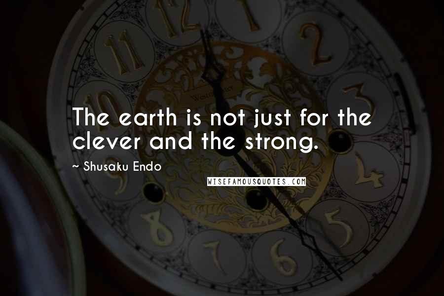 Shusaku Endo Quotes: The earth is not just for the clever and the strong.