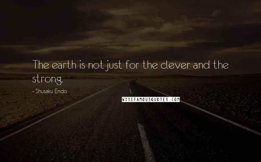 Shusaku Endo Quotes: The earth is not just for the clever and the strong.