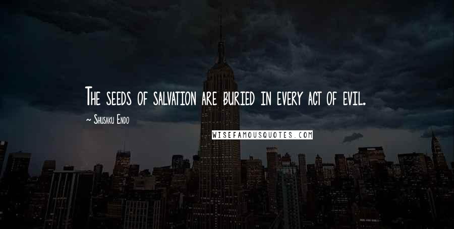 Shusaku Endo Quotes: The seeds of salvation are buried in every act of evil.