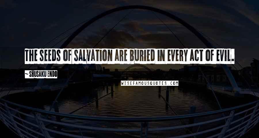 Shusaku Endo Quotes: The seeds of salvation are buried in every act of evil.