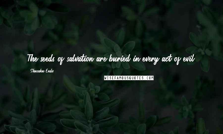 Shusaku Endo Quotes: The seeds of salvation are buried in every act of evil.