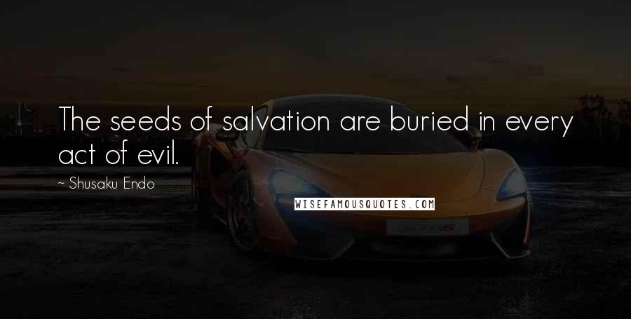 Shusaku Endo Quotes: The seeds of salvation are buried in every act of evil.