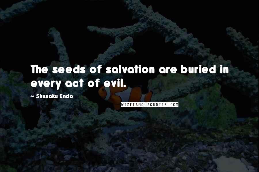 Shusaku Endo Quotes: The seeds of salvation are buried in every act of evil.