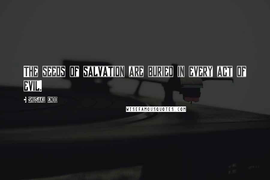 Shusaku Endo Quotes: The seeds of salvation are buried in every act of evil.