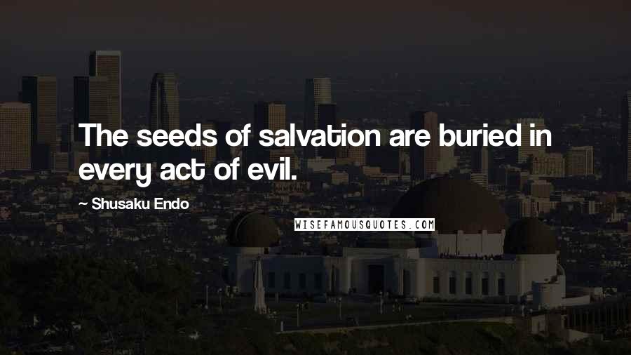 Shusaku Endo Quotes: The seeds of salvation are buried in every act of evil.