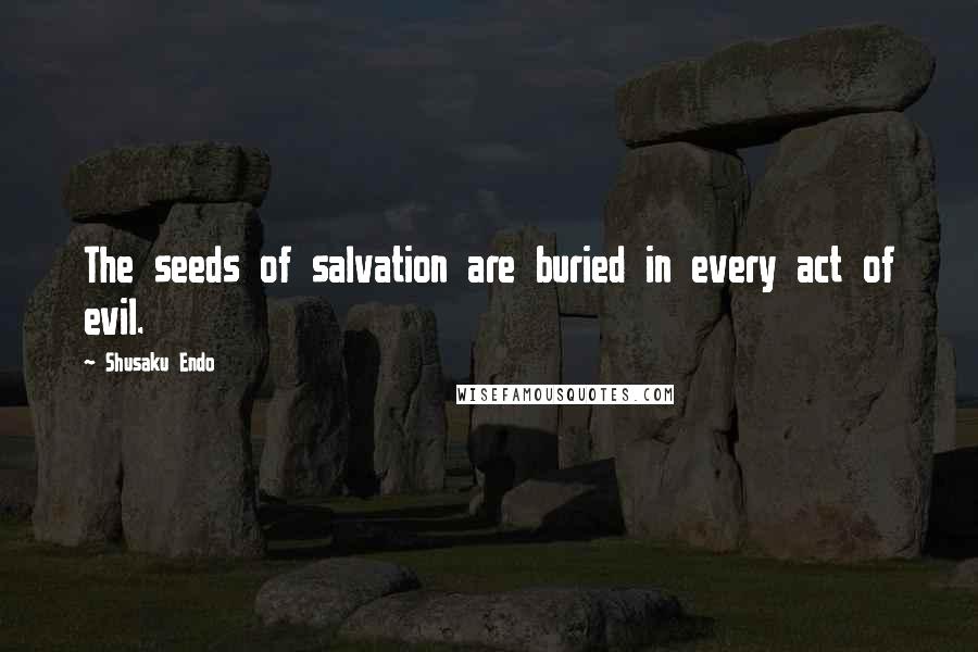 Shusaku Endo Quotes: The seeds of salvation are buried in every act of evil.