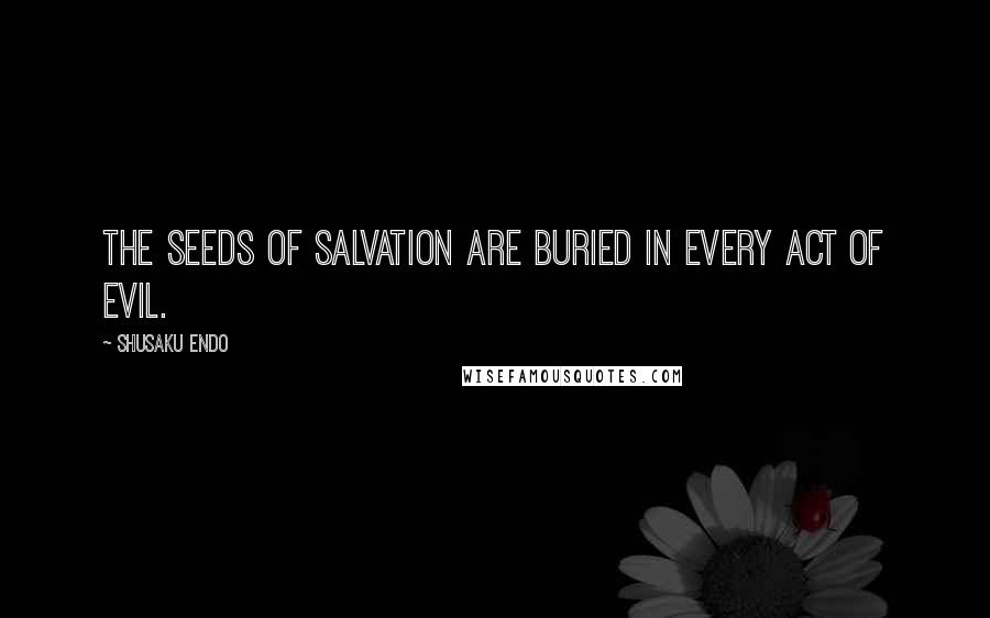 Shusaku Endo Quotes: The seeds of salvation are buried in every act of evil.