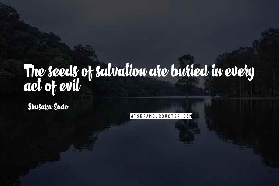 Shusaku Endo Quotes: The seeds of salvation are buried in every act of evil.