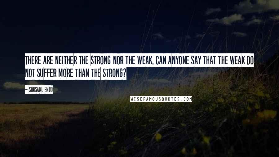 Shusaku Endo Quotes: There are neither the strong nor the weak. Can anyone say that the weak do not suffer more than the strong?