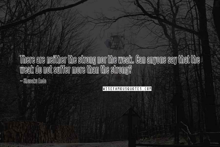 Shusaku Endo Quotes: There are neither the strong nor the weak. Can anyone say that the weak do not suffer more than the strong?