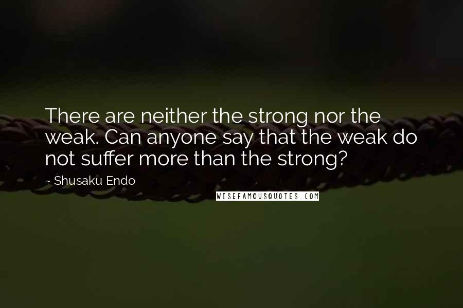 Shusaku Endo Quotes: There are neither the strong nor the weak. Can anyone say that the weak do not suffer more than the strong?